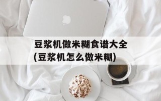 豆浆机做米糊食谱大全(豆浆机怎么做米糊)