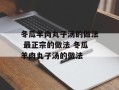 冬瓜羊肉丸子汤的做法 最正宗的做法 冬瓜羊肉丸子汤的做法