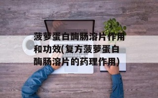 菠萝蛋白酶肠溶片作用和功效(复方菠萝蛋白酶肠溶片的药理作用)