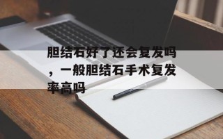 胆结石好了还会复发吗，一般胆结石手术复发率高吗