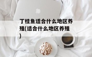 丁桂鱼适合什么地区养殖(适合什么地区养殖)