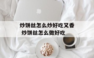 炒饼丝怎么炒好吃又香 炒饼丝怎么做好吃