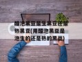 醋泡黑豆是生黑豆还是熟黑豆(用醋泡黑豆是泡生的还是熟的黑豆)