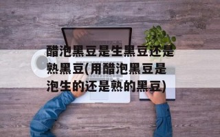 醋泡黑豆是生黑豆还是熟黑豆(用醋泡黑豆是泡生的还是熟的黑豆)