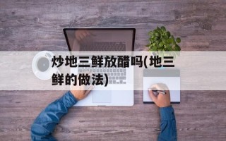 炒地三鲜放醋吗(地三鲜的做法)