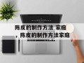 陈皮的制作方法 家庭，陈皮的制作方法家庭
