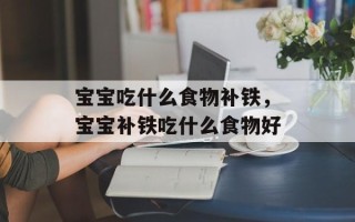 宝宝吃什么食物补铁，宝宝补铁吃什么食物好