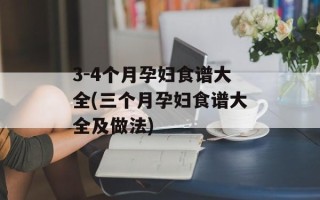 3-4个月孕妇食谱大全(三个月孕妇食谱大全及做法)