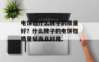 电饼铛什么牌子的质量好？什么牌子的电饼铛质量好而且好用