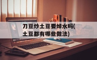 刀豆炒土豆要焯水吗(土豆都有哪些做法)