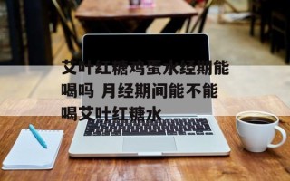 艾叶红糖鸡蛋水经期能喝吗 月经期间能不能喝艾叶红糖水
