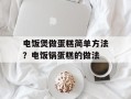 电饭煲做蛋糕简单方法？电饭锅蛋糕的做法
