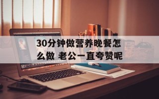 30分钟做营养晚餐怎么做 老公一直夸赞呢