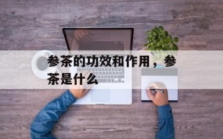 参茶的功效和作用，参茶是什么