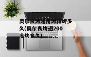 奥尔良烤翅用烤箱烤多久(奥尔良烤翅200度烤多久)