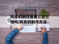陈皮的制作需要三蒸三晒吗(陈皮的制作方法)