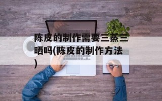 陈皮的制作需要三蒸三晒吗(陈皮的制作方法)