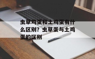 虫草鸡蛋和土鸡蛋有什么区别？虫草蛋与土鸡蛋的区别