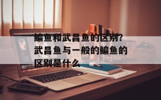 鳊鱼和武昌鱼的区别？武昌鱼与一般的鳊鱼的区别是什么
