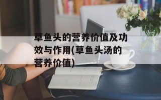草鱼头的营养价值及功效与作用(草鱼头汤的营养价值)