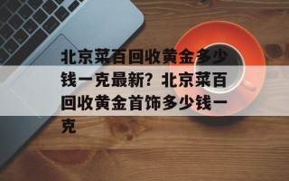 北京菜百回收黄金多少钱一克最新？北京菜百回收黄金首饰多少钱一克