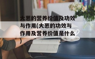 大葱的营养价值及功效与作用(大葱的功效与作用及营养价值是什么)