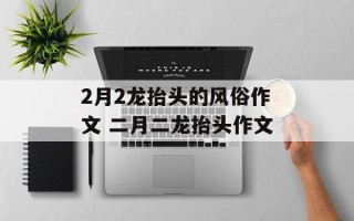 2月2龙抬头的风俗作文 二月二龙抬头作文