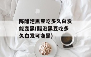 陈醋泡黑豆吃多久白发能变黑(醋泡黑豆吃多久白发可变黑)