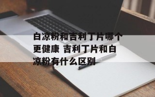 白凉粉和吉利丁片哪个更健康 吉利丁片和白凉粉有什么区别