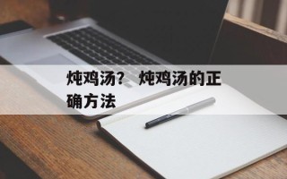 炖鸡汤？ 炖鸡汤的正确方法