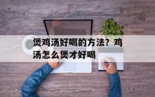 煲鸡汤好喝的方法？鸡汤怎么煲才好喝