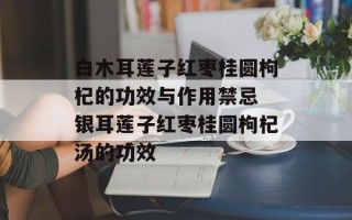 白木耳莲子红枣桂圆枸杞的功效与作用禁忌 银耳莲子红枣桂圆枸杞汤的功效