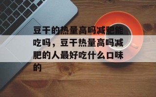 豆干的热量高吗减肥能吃吗，豆干热量高吗减肥的人最好吃什么口味的
