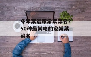 冬季菜谱家常菜菜名？50种最常吃的家常菜菜名