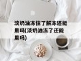 淡奶油冻住了解冻还能用吗(淡奶油冻了还能用吗)