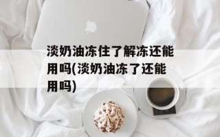 淡奶油冻住了解冻还能用吗(淡奶油冻了还能用吗)
