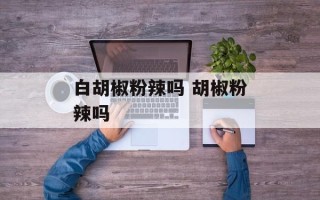 白胡椒粉辣吗 胡椒粉辣吗