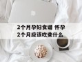 2个月孕妇食谱 怀孕2个月应该吃些什么