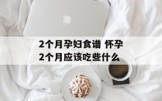 2个月孕妇食谱 怀孕2个月应该吃些什么