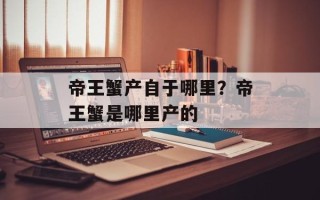 帝王蟹产自于哪里？帝王蟹是哪里产的