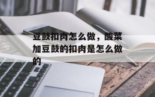 豆鼓扣肉怎么做，酸菜加豆鼓的扣肉是怎么做的