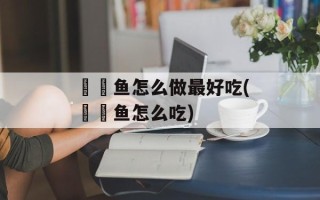 鮟鱇鱼怎么做最好吃(鮟鱇鱼怎么吃)