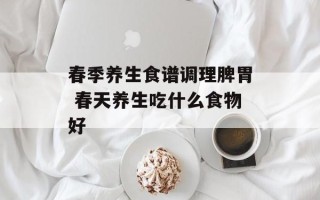 春季养生食谱调理脾胃 春天养生吃什么食物好