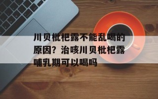 川贝枇杷露不能乱喝的原因？治咳川贝枇杷露哺乳期可以喝吗
