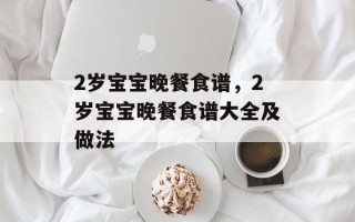 2岁宝宝晚餐食谱，2岁宝宝晚餐食谱大全及做法