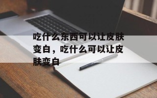 吃什么东西可以让皮肤变白，吃什么可以让皮肤变白