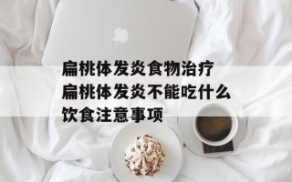 扁桃体发炎食物治疗 扁桃体发炎不能吃什么饮食注意事项
