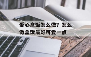 爱心盒饭怎么做？怎么做盒饭最好可爱一点