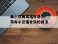 赤小豆粉葛猪骨汤(粉葛赤小豆猪骨汤的做法)