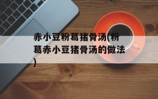 赤小豆粉葛猪骨汤(粉葛赤小豆猪骨汤的做法)